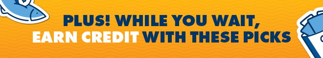 PLUS! While you wait, earn credit with these picks