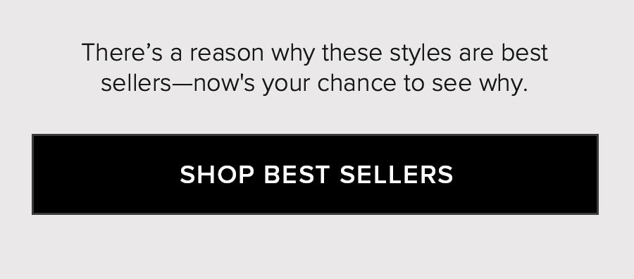 There's a reason why these styles are best sellers - now's your chance to see why. SHOP BEST SELLERS