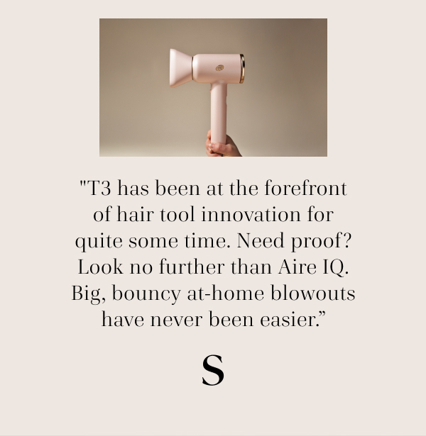"T3 has been at the forefront of hair tool innovation for quite some time. Need proof? Look no further than Aire IQ. Big, bouncy at-home blowouts have never been easier.” — S Magazine