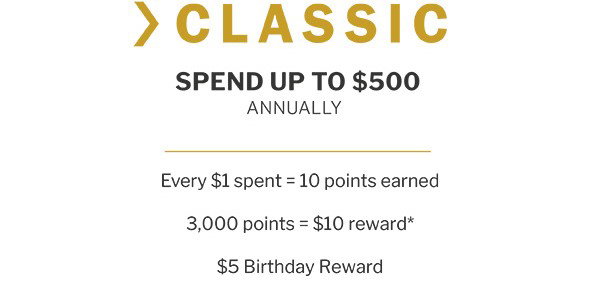 Classic members spend up to $500 annually. Every $1 spent = 10 points earned. Every 3,000 points = $10 reward.* Also, enjoy a $5 birthday Reward!