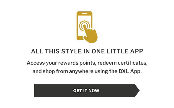 All this style in one little app. Access your rewards points, redeem certificates, and shop from anywhere using the DXL App. Get it now.