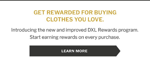 GET REWARDED FOR BUYING CLOTHES YOU LOVE. Introducing the new and improved DXL Rewards program. Start earning rewards on every purchase. Learn more.