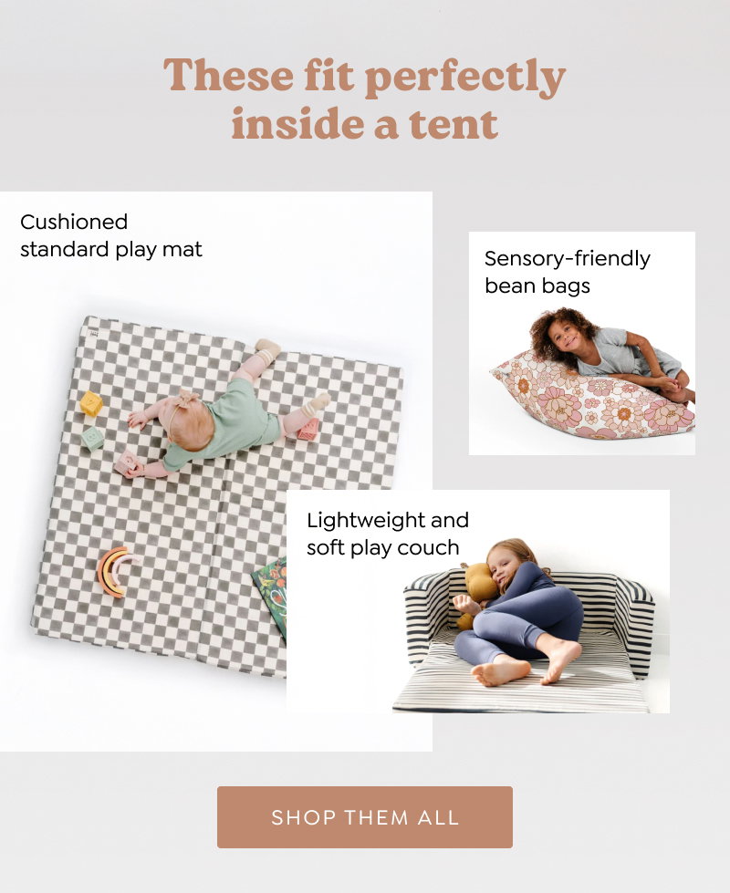 These fit perfectly inside a tent. Sensory-friendly bean bags; Lightweight and soft play couch; Cushioned standard play mat. [SHOP THEM ALL]