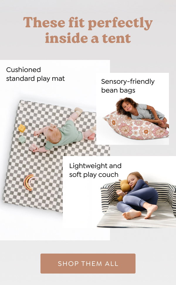 These fit perfectly inside a tent. Sensory-friendly bean bags; Lightweight and soft play couch; Cushioned standard play mat. [SHOP THEM ALL]