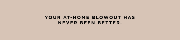 Your at-home blowout has never been better.