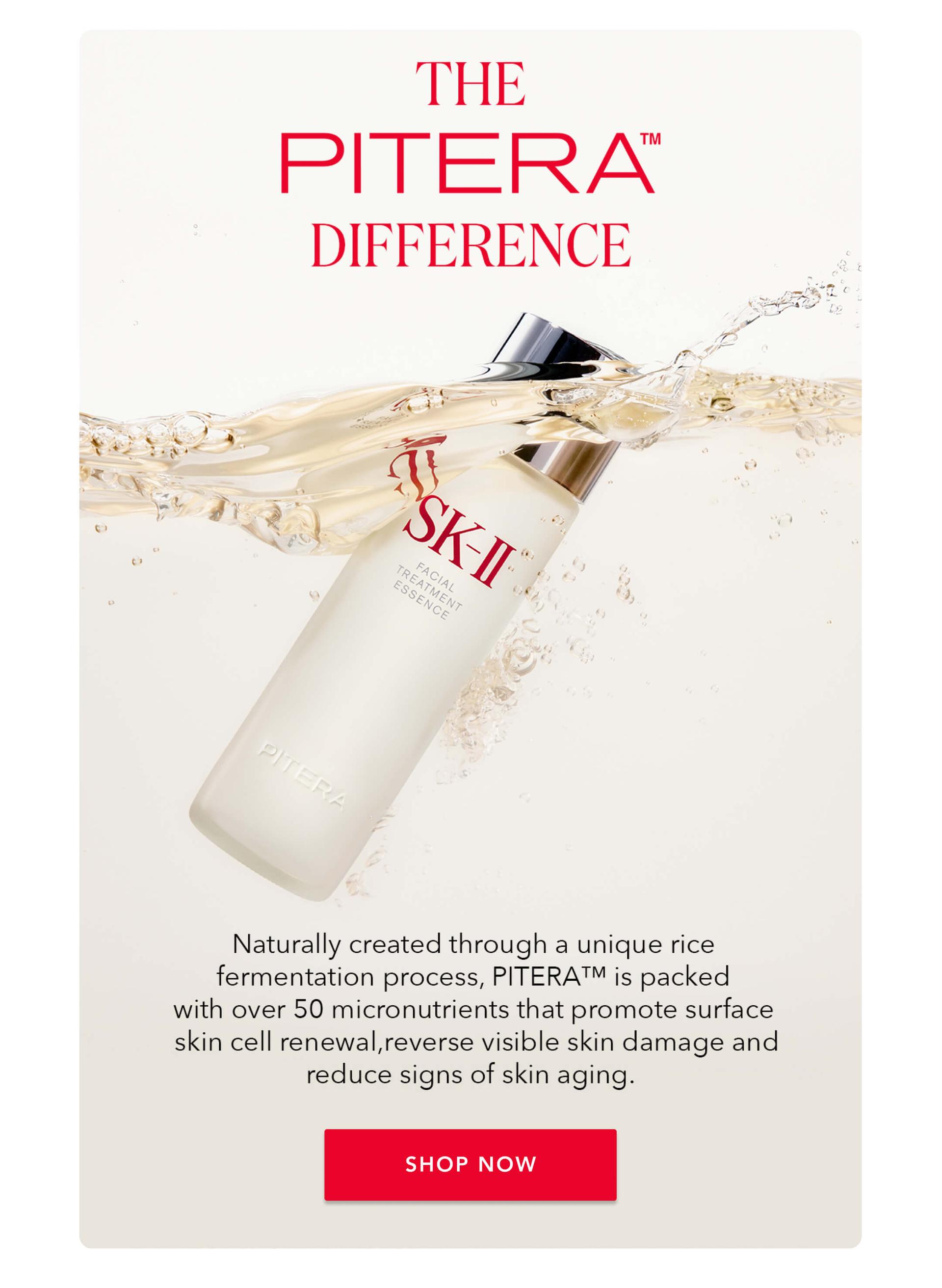 The PITERA™️ Difference - Naturally created through a unique rice fermentation process, PITERA is packed with over 50 micronutrients that promote surface skin cell renewal, reverse visible skin damage and reduce signs of skin again.  Shop Now!