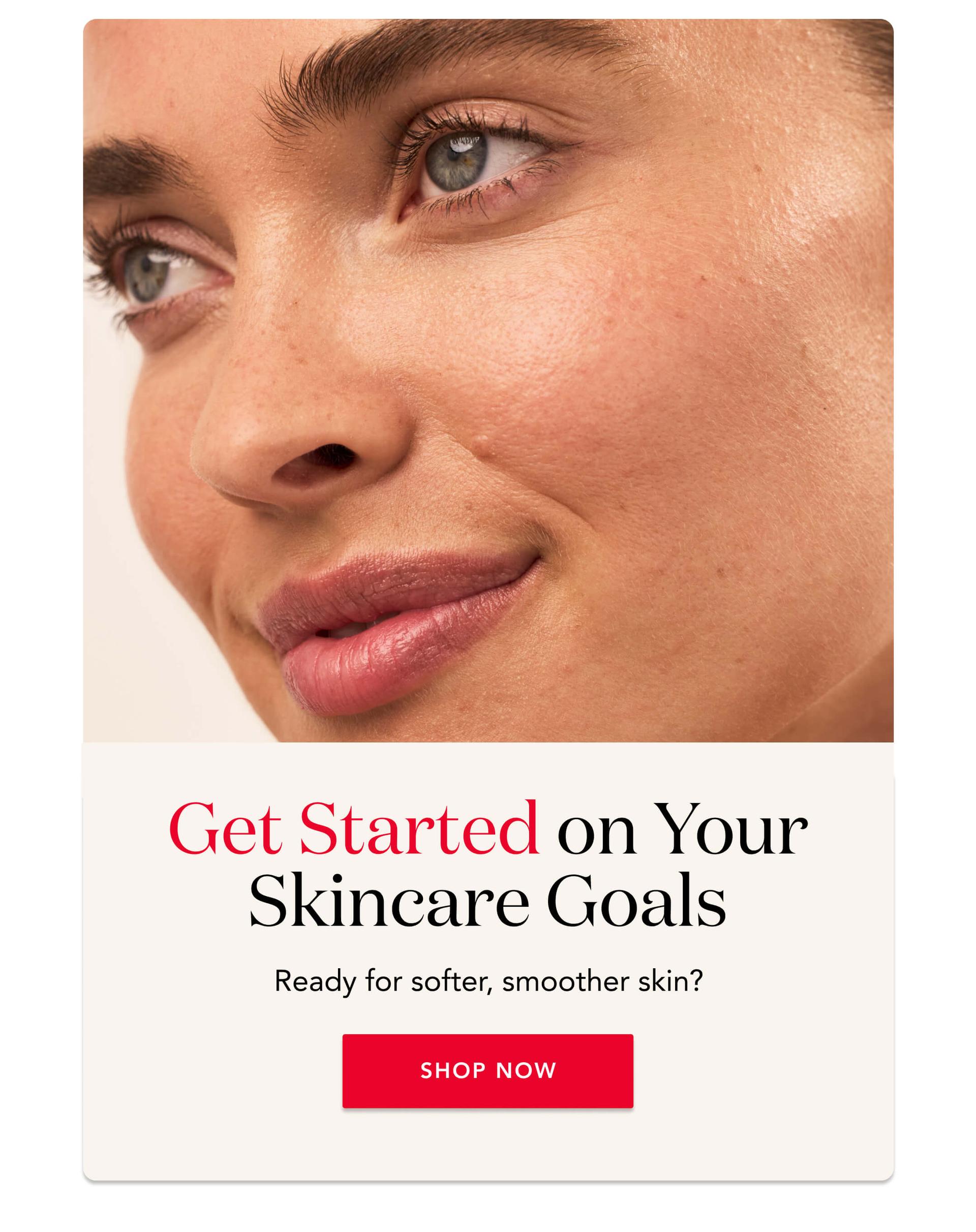 Get started on your skincare goals - Ready for softer, smoother skin?  Shop Now!