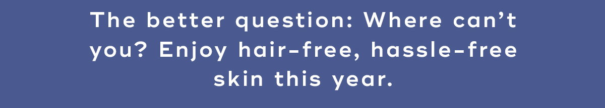 The better question, where can't you, enjoy smooth, no-hassle skin this year