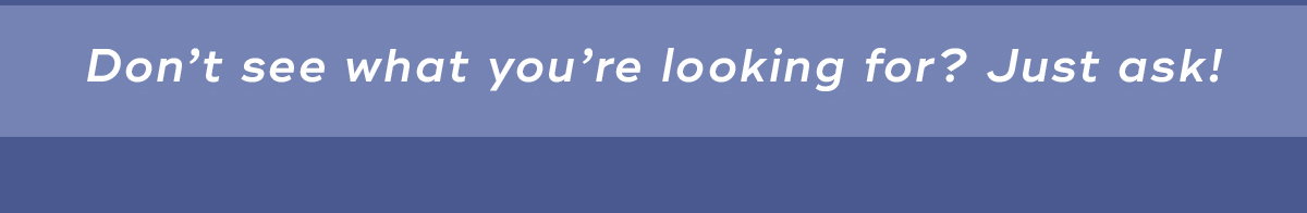 Don't see what you're looking for, just ask