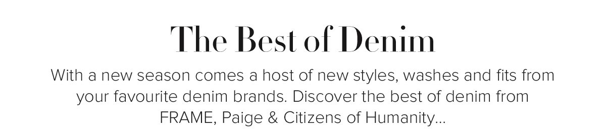 The Best of Denim - With a new season comes a host of new styles, washes and fits from your favourite denim brands. Discover the best of denim from FRAME, Paige & Citizens of Humanity...
