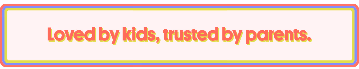 Loved by kids, trusted by parents.