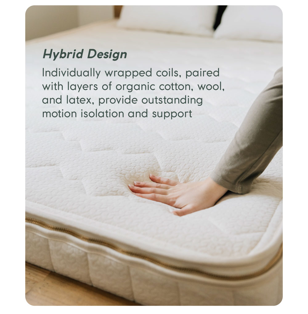 Hybrid Design Individually wrapped coils, paired with layers of organic cotton, wool, and latex, provide outstanding motion isolation and support