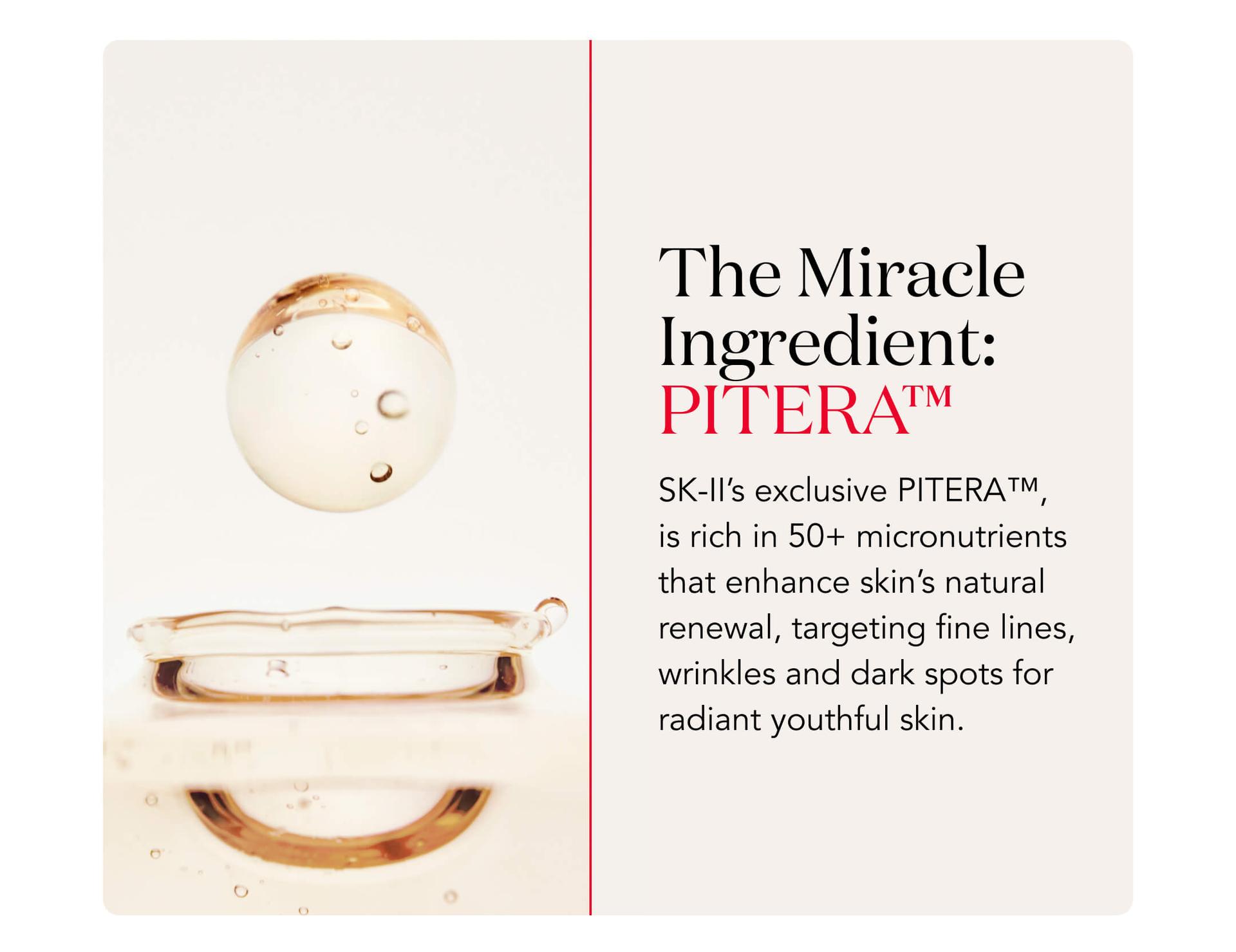 The Miracle Ingredient: PITERA™️ - SK-II's exclusive PITERA™️, is rich in 50+ micronutrients that enhance skin's natural renewal, targeting fine lines, wrinkles and dark spots for radiant youthful skin.