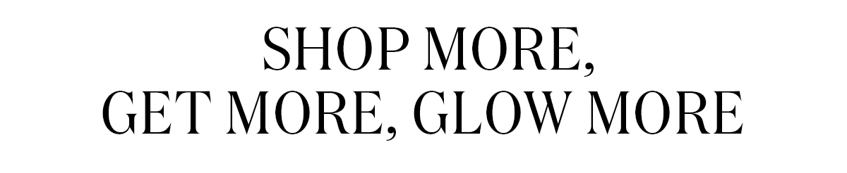 SHOP MORE, GET MORE, GLOW MORE
