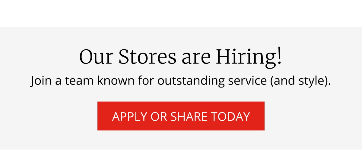 Our Stores are Hiring! | Join a team known for outstanding service (and style). | APPLY OR SHARE TODAY