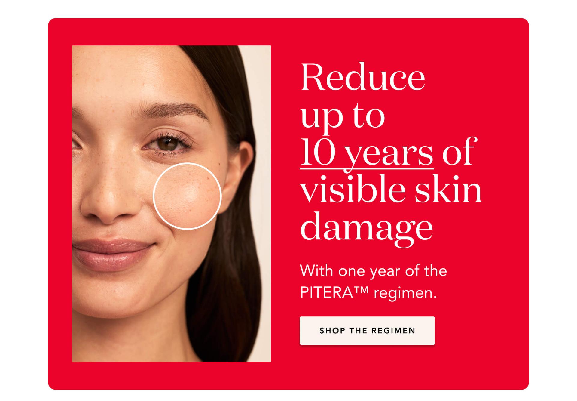 Reduce up to 10 years of visible skin damage with one year of the PITERA™️ regimen - Shop The Regimen