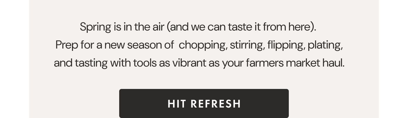 Spring is in the air (and we can taste it from here).  Prep for a new season of  chopping, stirring, flipping, plating, and tasting with tools as vibrant as your farmers market haul. | HIT REFRESH