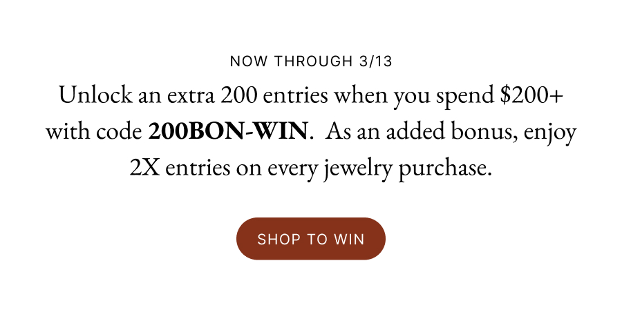 NOW THROUGH 3/13 | Unlock an extra 200 entries when you spend $200+ with code 200BON-Win. 