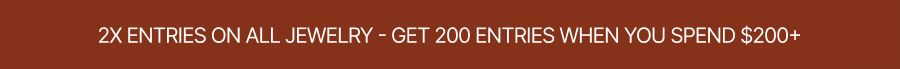 2X ENTRIES ON ALL JEWELRY - GET 200 ENTRIES WHEN YOU SPEND $200+