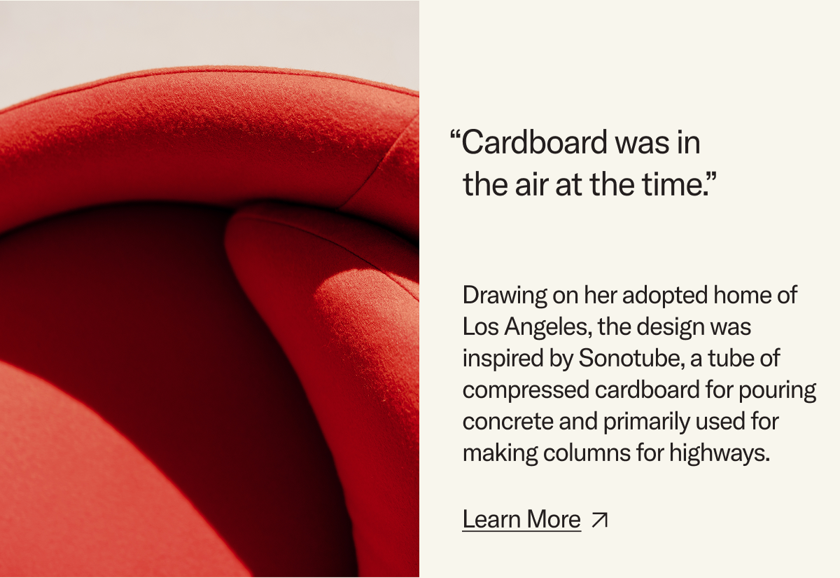 "Cardboard was in the air at the time," said Gere Kavanaugh. Drawing on her adopted home of Los Angeles, the design was inspired by Sonotube, a tube of compressed cardboard for pouring concrete and primarily used for making columns for highways. Learn More