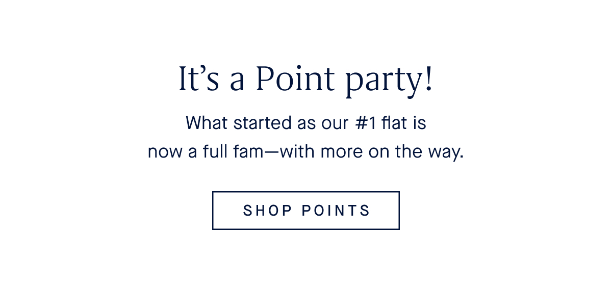 What started as our #1 flat is now a full fam—with more on the way. SHOP POINTS