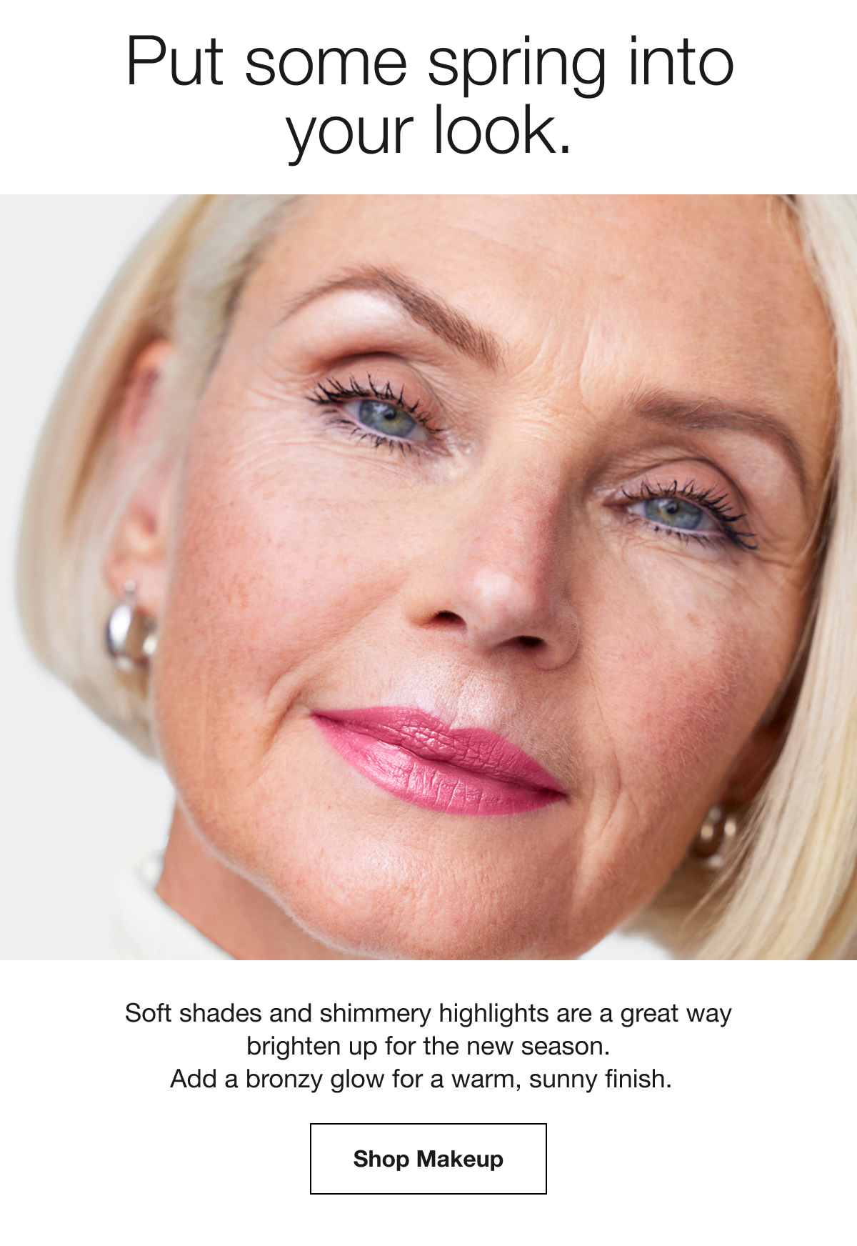 Put some spring into
your look. | Soft shades and shimmery highlights are a great way
brighten up for the new season.
Add a bronzy glow for a warm, sunny finish. | Shop Makeup