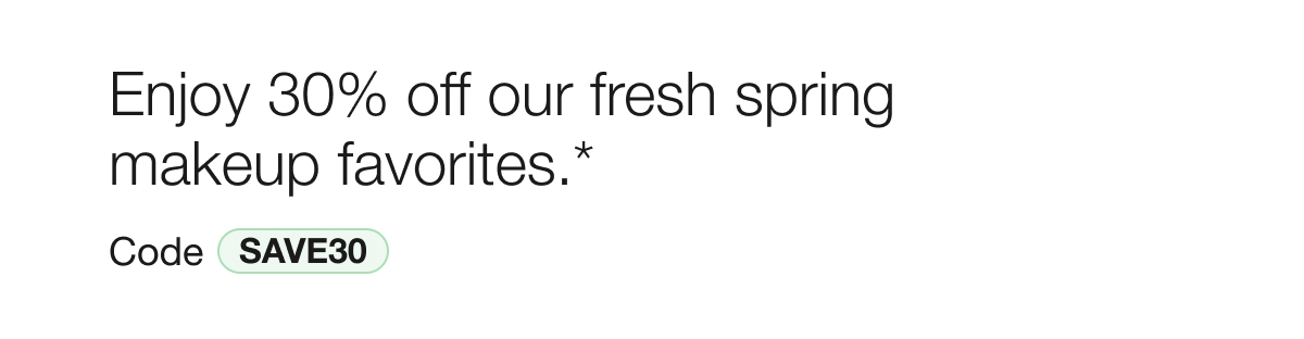 Enjoy 30% off our fresh spring
makeup favorites.* | Code SAVE30