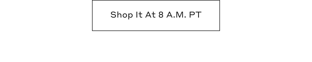 Shop it at 8 A.M. PT