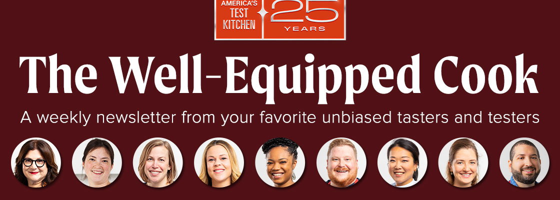 The Well-Equipped Cook. A weekly newsletter from your favorite unbiased tasters and testers.