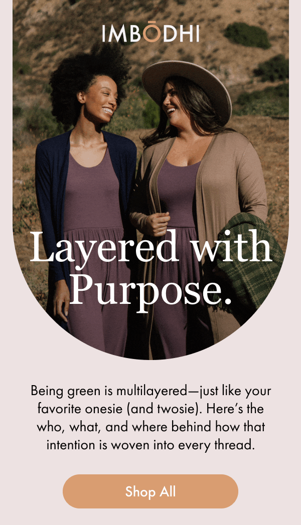 Layered with Purpose. Being green is multilayered—just like your favorite onesie (and twosie). Here’s the who, what, and where behind how that intention is woven into every thread. [Shop All]
