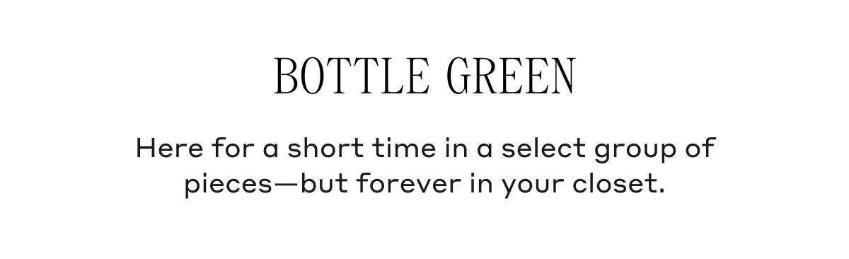 Bottle Green Here for a short time in a select group of pieces - but forever in your closet.