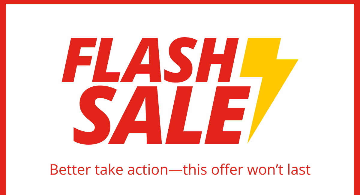 FLASH SALE! Better take action—this offer won’t last.