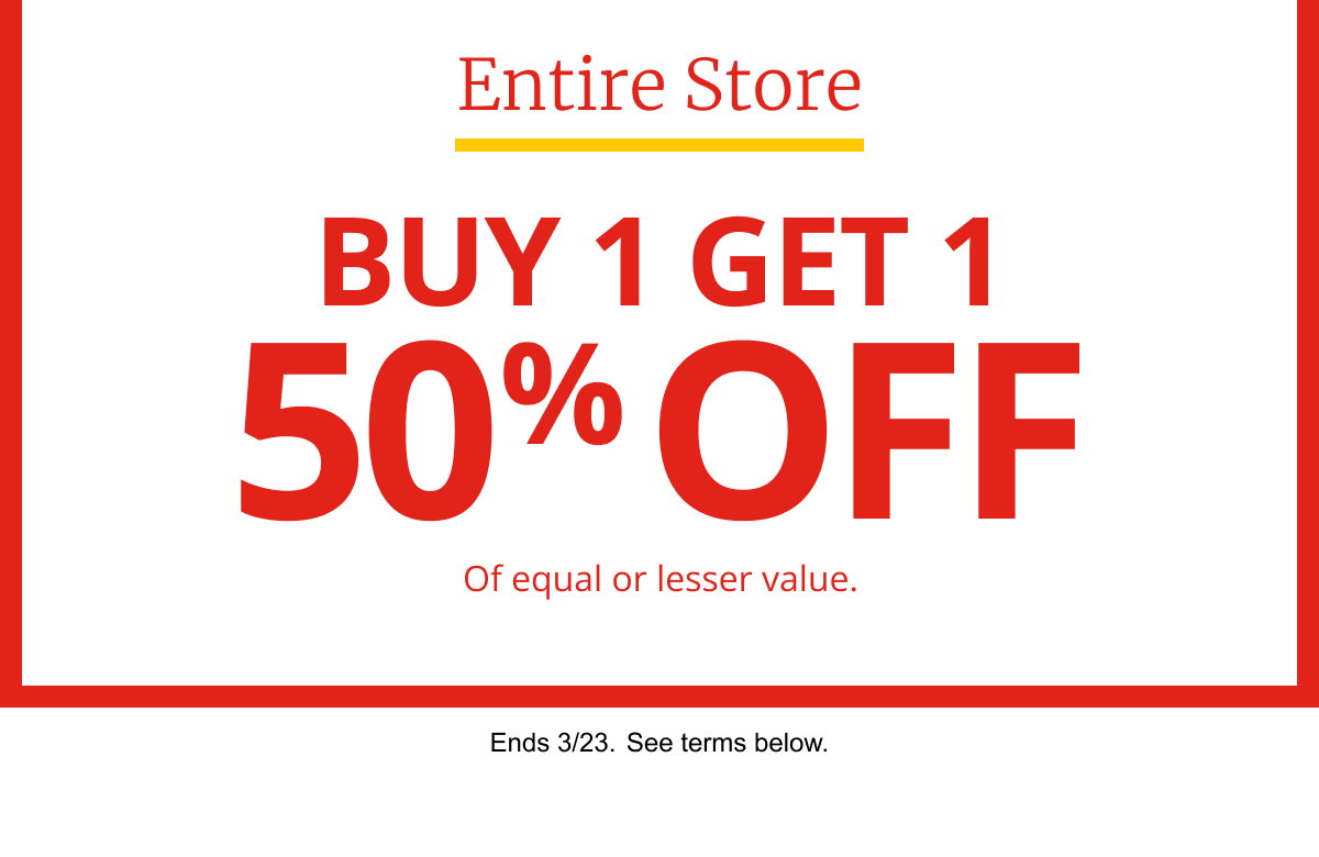 Entire Store | BUY 1 GET 1 50% OFF Of equal or lesser value. | Ends: 3/23. See terms below.