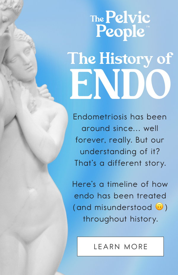 The History of Endo. Endometriosis has been around since… well forever, really. But our understanding of it? That’s a different story. Here’s a timeline of how endo has been treated (and misunderstood 🙃) throughout history. [LEARN MORE]