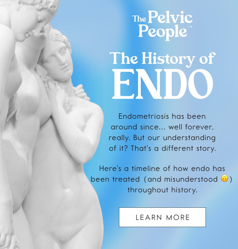 The History of Endo. Endometriosis has been around since… well forever, really. But our understanding of it? That’s a different story.   Here’s a timeline of how endo has been treated (and misunderstood 🙃) throughout history. [LEARN MORE]