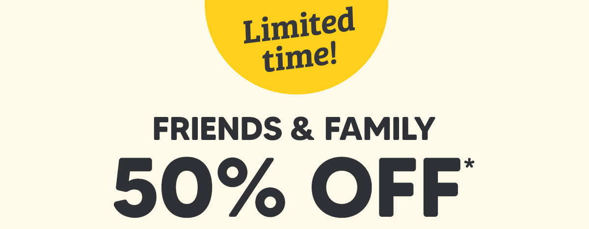 Friends and Family 50% Off