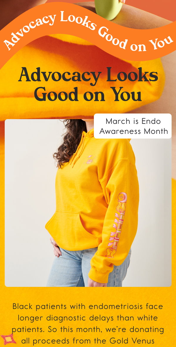 Advocacy Looks Good on You. Black patients with endometriosis face longer diagnostic delays and worse health outcomes than white patients. So this month, we’re donating all proceeds from the Gold Venus Hoodie to. Advocacy Looks Good on You. Black patients with endometriosis face longer diagnostic delays and worse health outcomes than white patients. So this month, we’re donating all proceeds from the Gold Venus Hoodie to.