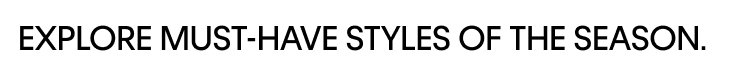 EXPLORE MUST-HAVE STYLES OF THE SEASON.