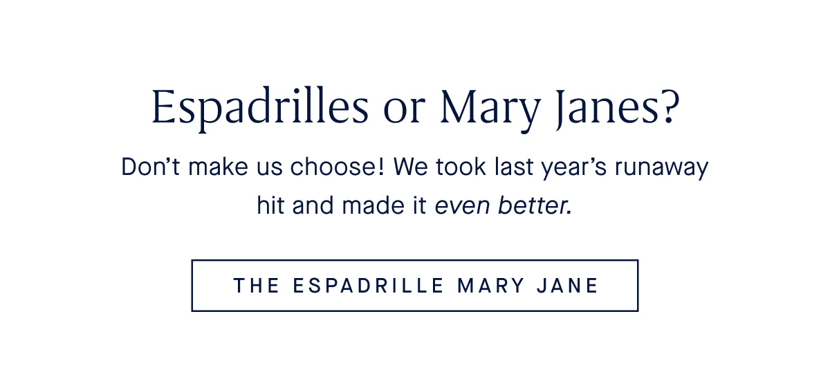Espadrilles or Mary Janes? Don’t make us choose! We took last year’s runaway hit and made it even better. THE ESPADRILLE MARY JANE
