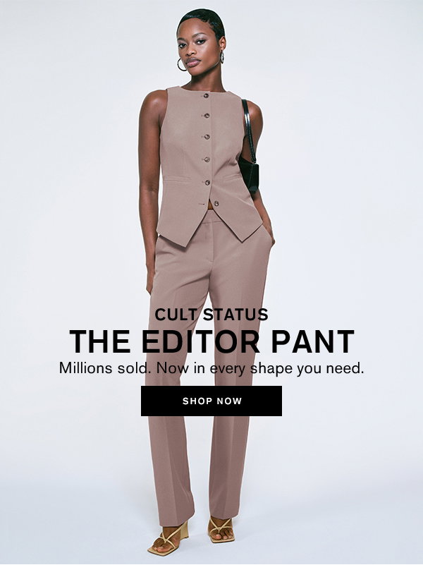 Cult status; The editor pant; Millions sold. Now in every shape you need. Shop now