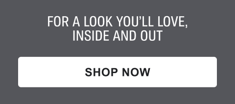 FOR A LOOK YOU'LL LOVE, INSIDE AND OUT | SHOP NOW