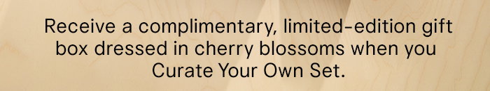 Receive a complimentary, limited edition gift box dressed in cherry blossoms when you Curate Your Own Set.