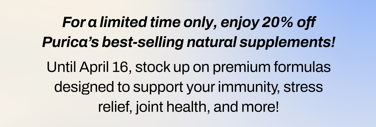 Enjoy 20% off Purica’s best-selling natural supplements! Until April 16, stock up on premium, science-backed formulas designed to support your immunity, stress relief, joint health, and more