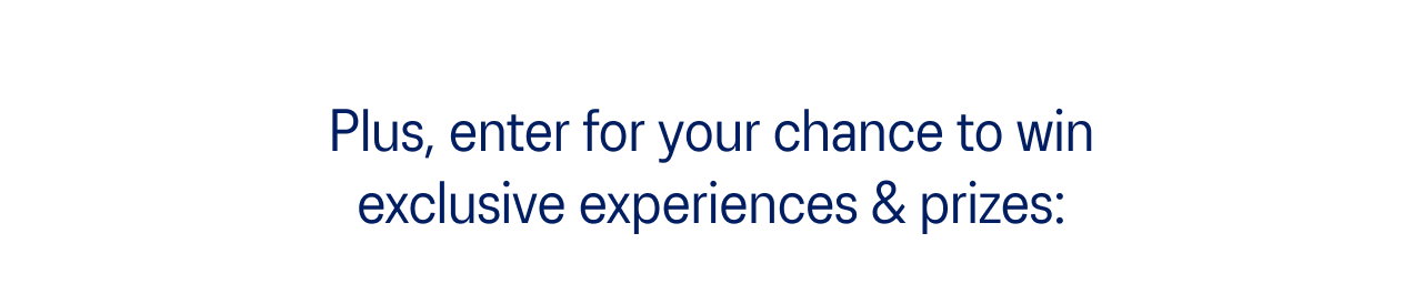 Enter for your chance to win exclusive experiences & prizes