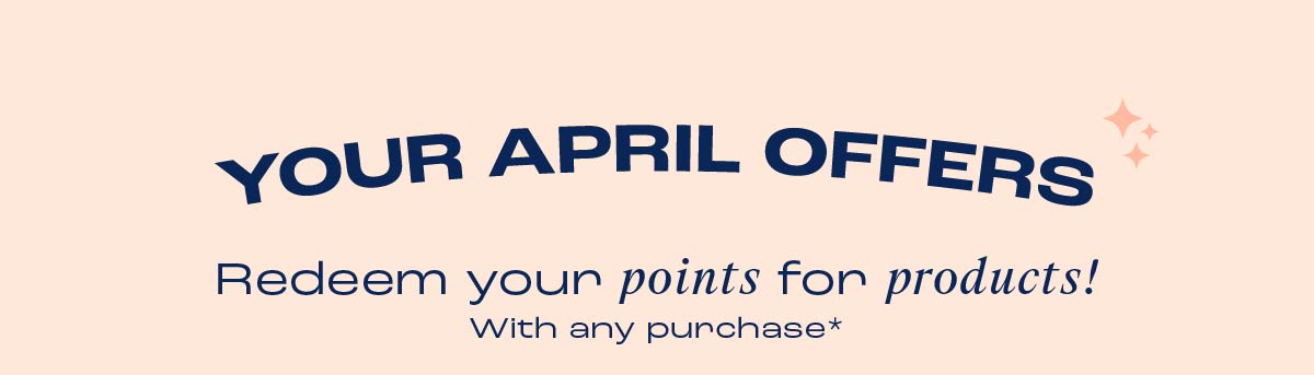 Your April Offers. Redeem your points for products with any purchase*