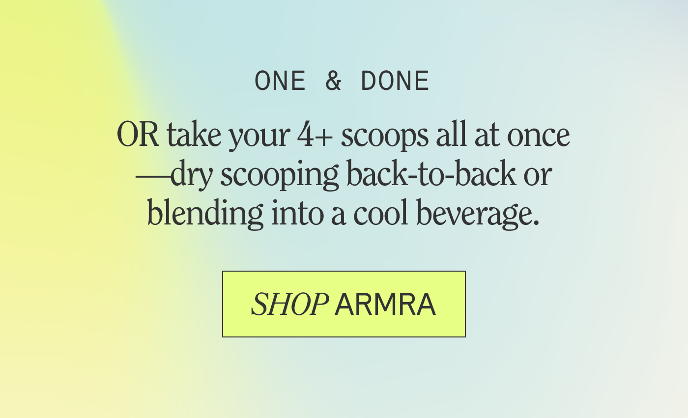 ONE & DONE OR take your 4+ scoops all at once —dry scooping back-to-back or blending into a cool beverage.