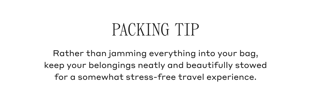 Packing Tip Rather than jamming everything into your bag, keep your belongings neatly and beautifully stowed for a somewhat stress-free travel experience.