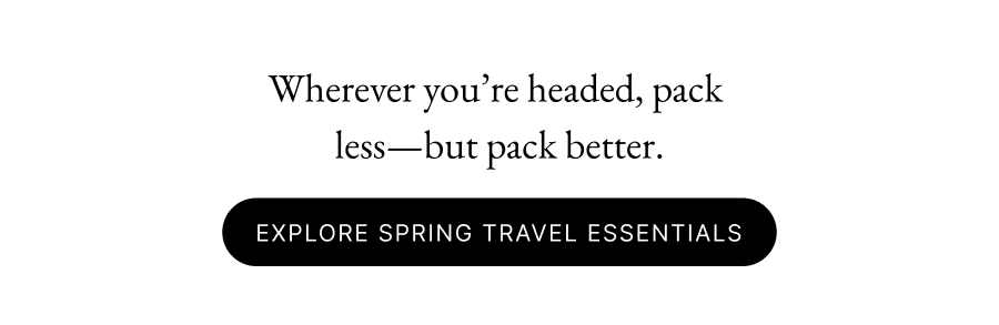 Wherever you’re headed, pack  less—but pack better. Early Access Explore Spring Travel Essentials
