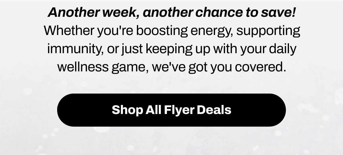 Another week, another chance to stock up and save! Our latest flyer just dropped – packed with fresh deals on your go-to supplements and health essentials. Whether you're boosting energy, supporting immunity, or just keeping up with your daily wellness game, we've got you covered.