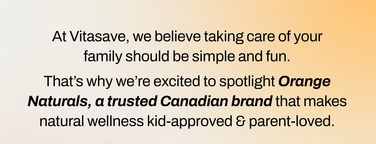 At Vitasave, we believe taking care of yourfamily should be simple and fun. That’s why we’re excited to spotlight Orange Naturals, a trusted Canadian brand that makes natural wellness kid-approved & parent-loved. Shop Orange Naturals Now